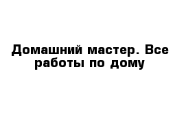 Домашний мастер. Все работы по дому